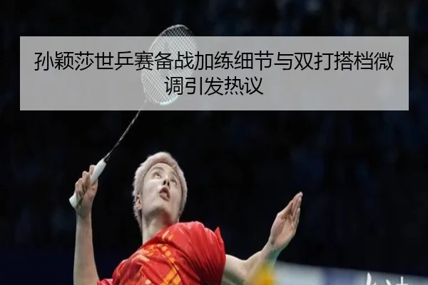孙颖莎世乒赛备战加练细节与双打搭档微调引发热议